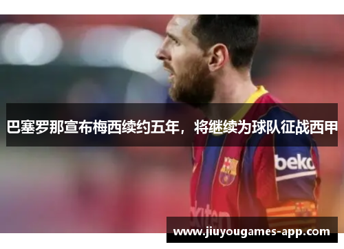 巴塞罗那宣布梅西续约五年，将继续为球队征战西甲