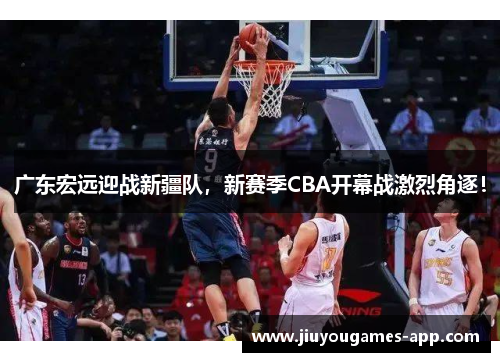 广东宏远迎战新疆队，新赛季CBA开幕战激烈角逐！