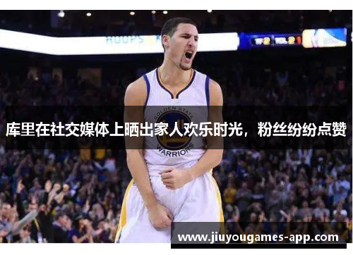 库里在社交媒体上晒出家人欢乐时光，粉丝纷纷点赞