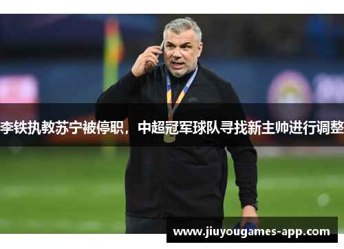 李铁执教苏宁被停职，中超冠军球队寻找新主帅进行调整
