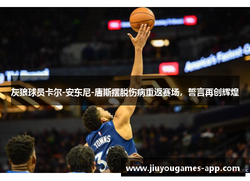 灰狼球员卡尔-安东尼-唐斯摆脱伤病重返赛场，誓言再创辉煌
