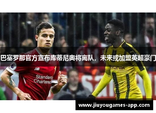 巴塞罗那官方宣布库蒂尼奥将离队，未来或加盟英超豪门