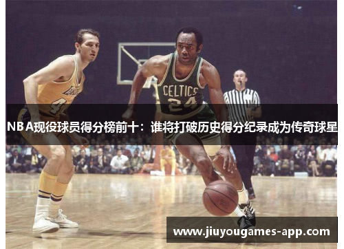 NBA现役球员得分榜前十：谁将打破历史得分纪录成为传奇球星