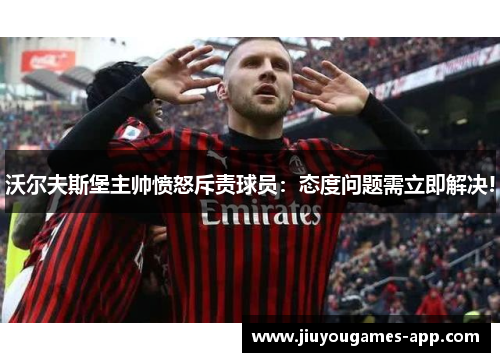 沃尔夫斯堡主帅愤怒斥责球员:态度问题需立即解决!