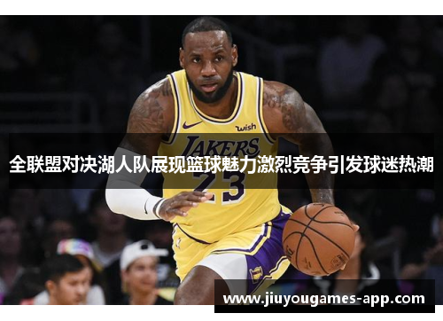 全联盟对决湖人队展现篮球魅力激烈竞争引发球迷热潮