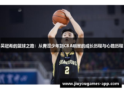 吴冠希的篮球之路：从青涩少年到CBA明星的成长历程与心路历程