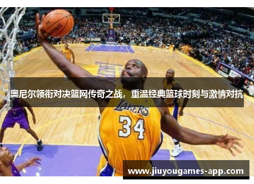 奥尼尔领衔对决篮网传奇之战，重温经典篮球时刻与激情对抗