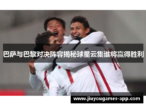 巴萨与巴黎对决阵容揭秘球星云集谁将赢得胜利