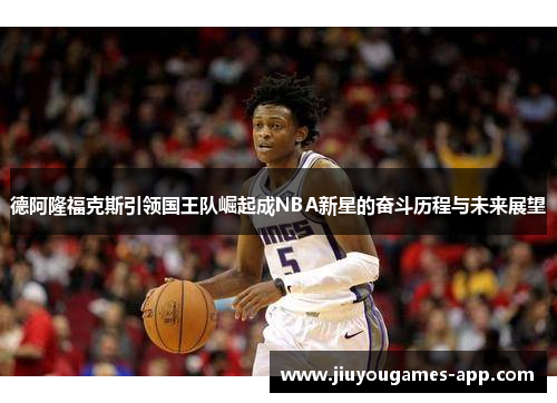 德阿隆福克斯引领国王队崛起成NBA新星的奋斗历程与未来展望