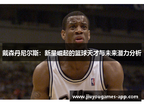 戴森丹尼尔斯：新星崛起的篮球天才与未来潜力分析