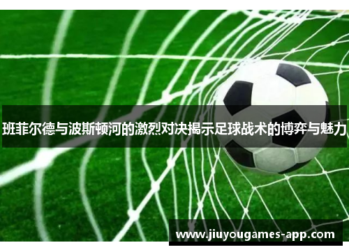 班菲尔德与波斯顿河的激烈对决揭示足球战术的博弈与魅力