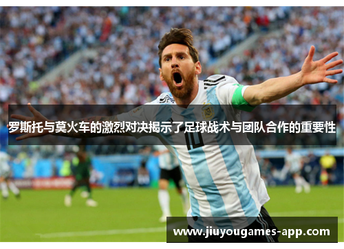 罗斯托与莫火车的激烈对决揭示了足球战术与团队合作的重要性