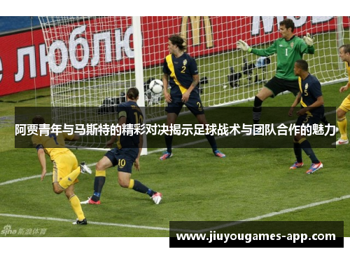 阿贾青年与马斯特的精彩对决揭示足球战术与团队合作的魅力